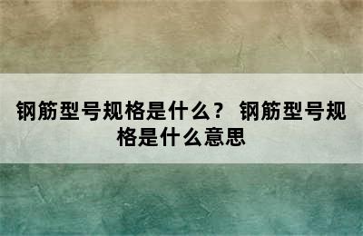 钢筋型号规格是什么？ 钢筋型号规格是什么意思